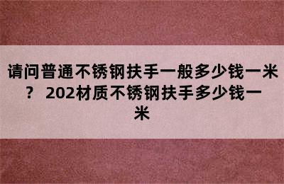 请问普通不锈钢扶手一般多少钱一米？ 202材质不锈钢扶手多少钱一米